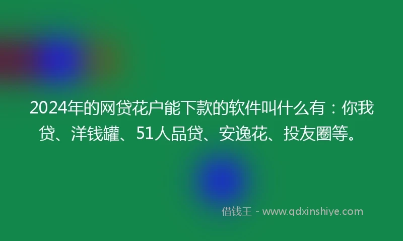 2024年的网贷花户能下款的软件叫什么有：你我贷、洋钱罐、51人品贷、安逸花、投友圈等。