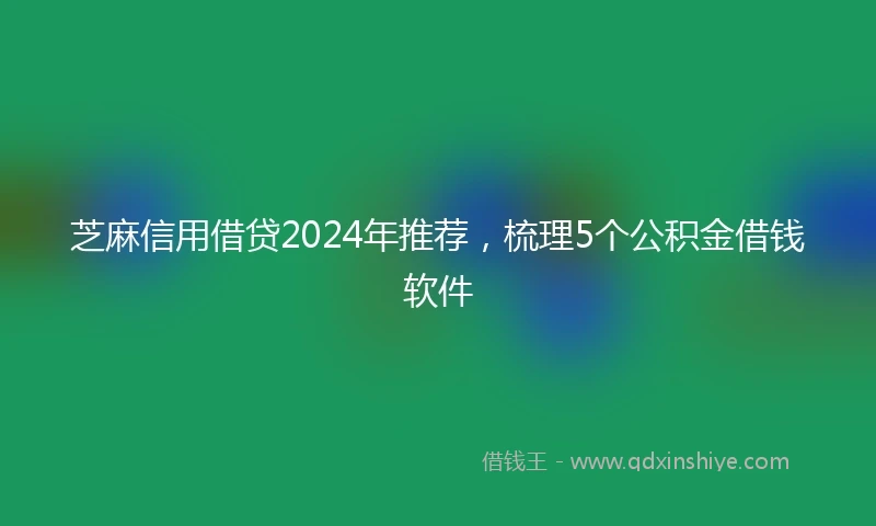 芝麻信用借贷2024年推荐，梳理5个公积金借钱软件