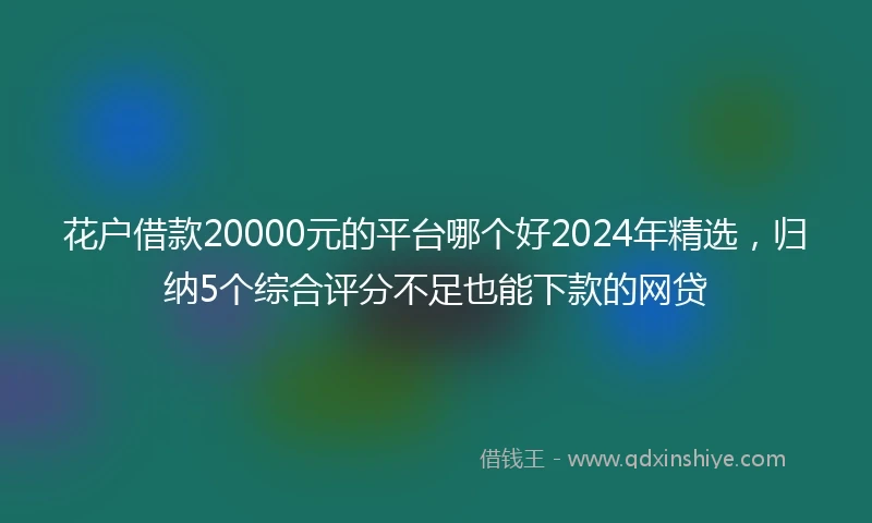 花户借款20000元的平台哪个好2024年精选，归纳5个综合评分不足也能下款的网贷