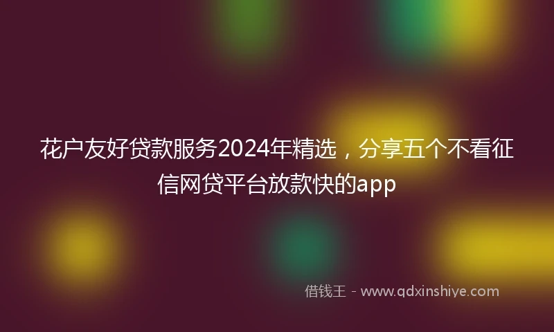 花户友好贷款服务2024年精选，分享五个不看征信网贷平台放款快的app