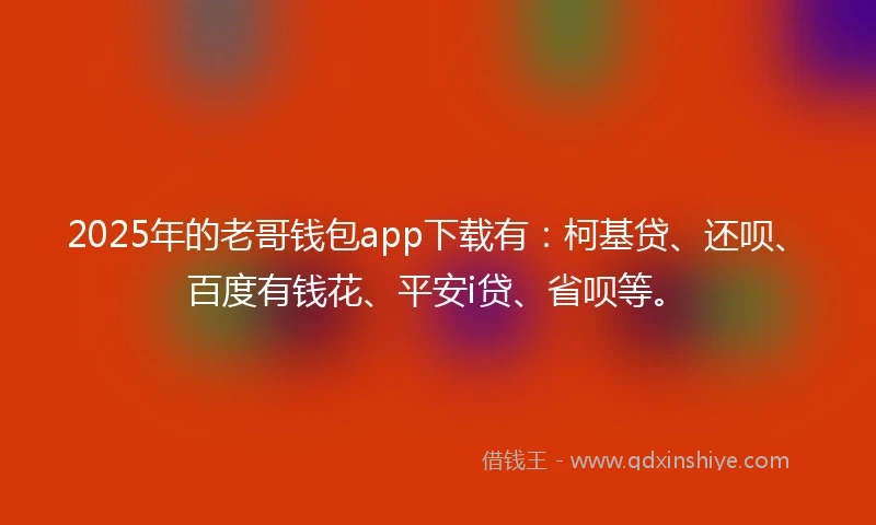2025年的老哥钱包app下载有：柯基贷、还呗、百度有钱花、平安i贷、省呗等。