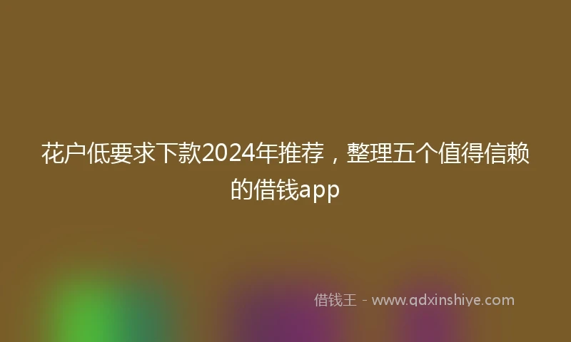 花户低要求下款2024年推荐，整理五个值得信赖的借钱app