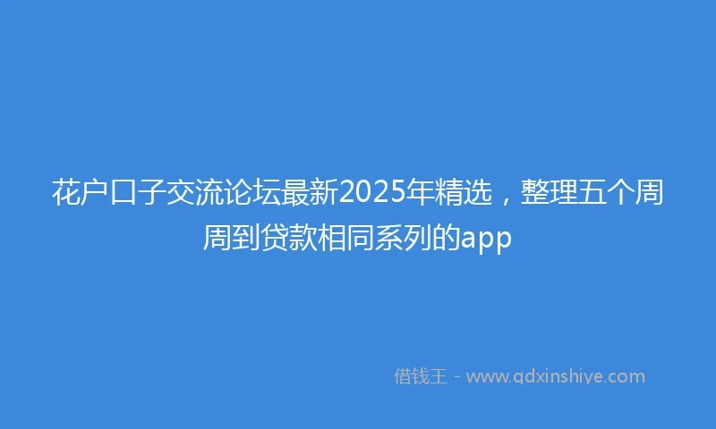 花户口子交流论坛最新2025年精选，整理五个周周到贷款相同系列的app