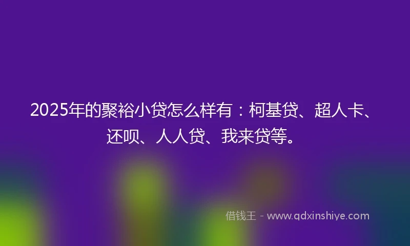 2025年的聚裕小贷怎么样有：柯基贷、超人卡、还呗、人人贷、我来贷等。