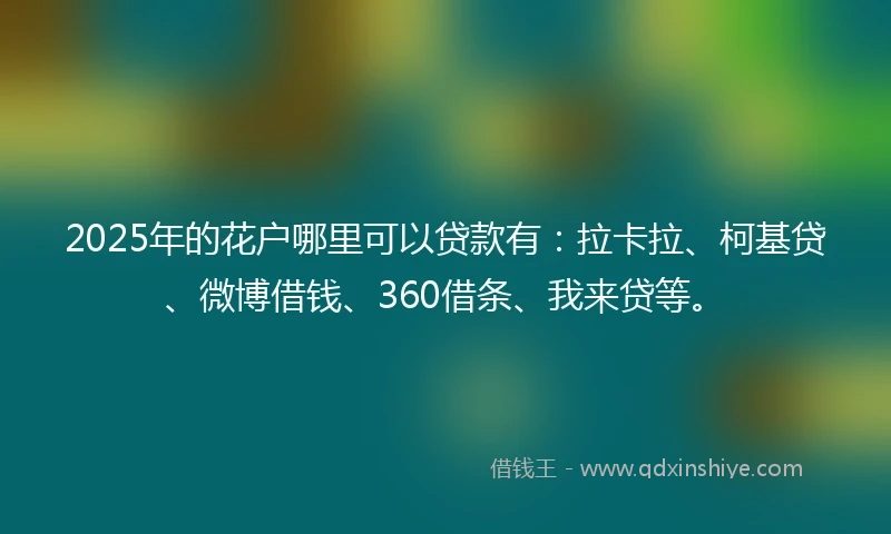2025年的花户哪里可以贷款有：拉卡拉、柯基贷、微博借钱、360借条、我来贷等。