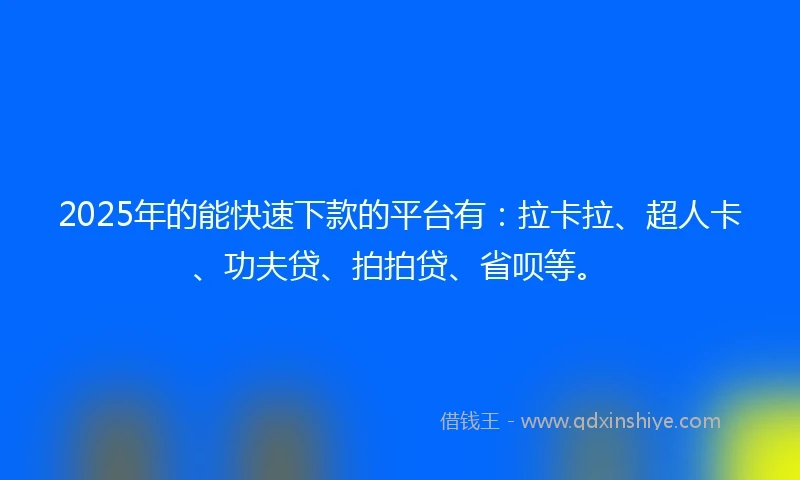 2025年的能快速下款的平台有：拉卡拉、超人卡、功夫贷、拍拍贷、省呗等。