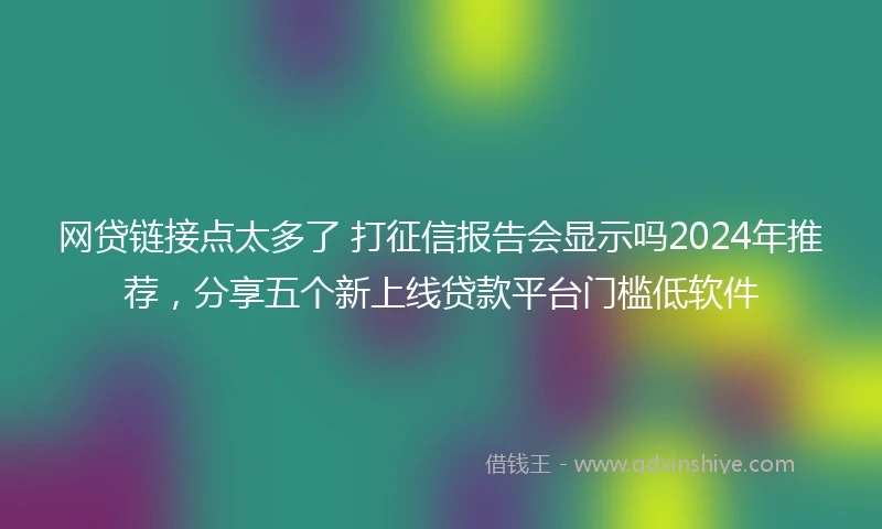网贷链接点太多了 打征信报告会显示吗2024年推荐,分享五个新上线贷款平台门槛低软件