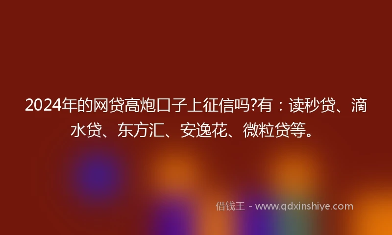 2024年的网贷高炮口子上征信吗?有：读秒贷、滴水贷、东方汇、安逸花、微粒贷等。