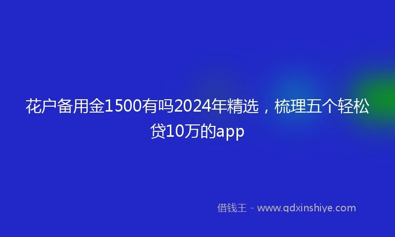 花户备用金1500有吗2024年精选，梳理五个轻松贷10万的app
