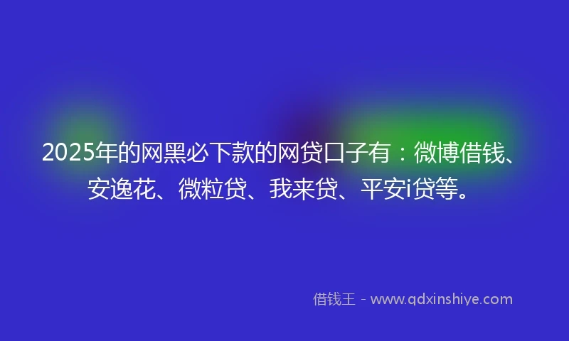 2025年的网黑必下款的网贷口子有：微博借钱、安逸花、微粒贷、我来贷、平安i贷等。
