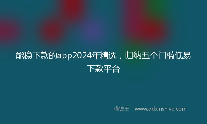 能稳下款的app2024年精选，归纳五个门槛低易下款平台