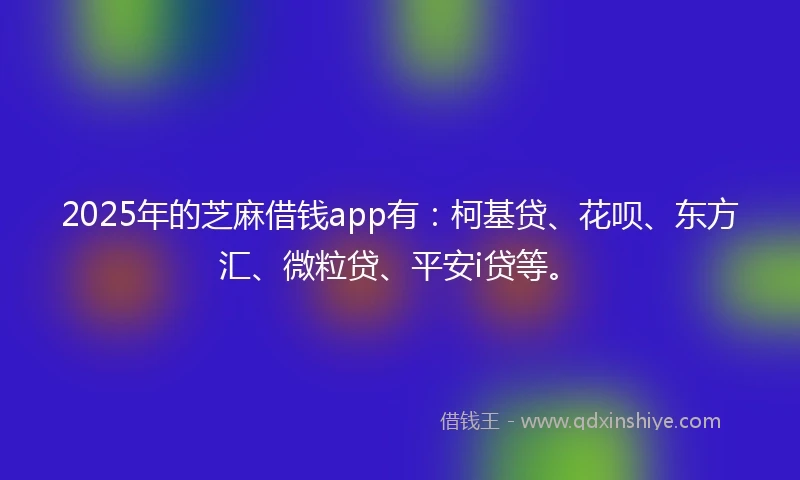 2025年的芝麻借钱app有：柯基贷、花呗、东方汇、微粒贷、平安i贷等。