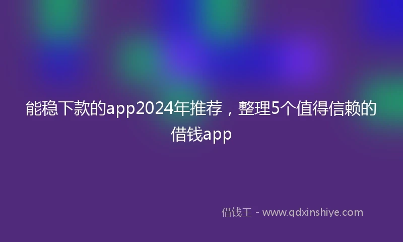 能稳下款的app2024年推荐，整理5个值得信赖的借钱app