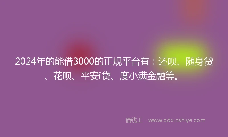 2024年的能借3000的正规平台有：还呗、随身贷、花呗、平安i贷、度小满金融等。