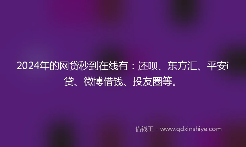 2024年的网贷秒到在线有：还呗、东方汇、平安i贷、微博借钱、投友圈等。