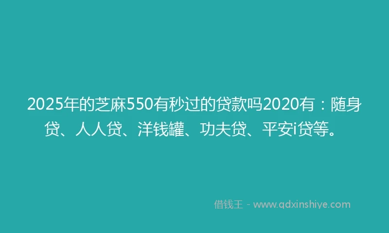 2025年的芝麻550有秒过的贷款吗2020有：随身贷、人人贷、洋钱罐、功夫贷、平安i贷等。