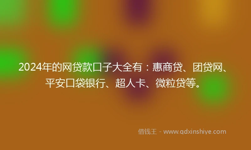 2024年的网贷款口子大全有:惠商贷、团贷网、平安口袋银行、超人卡、微粒贷等。