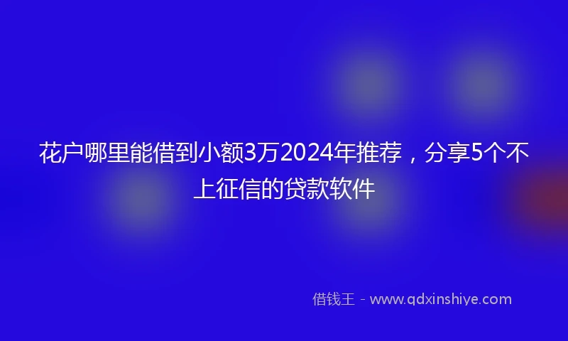花户哪里能借到小额3万2024年推荐，分享5个不上征信的贷款软件