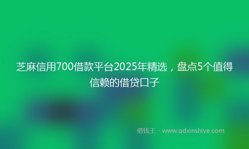 芝麻信用700借款平台2025年精选，盘点5个值得信赖的借贷口子