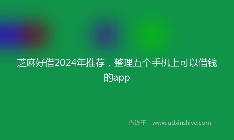 芝麻好借2024年推荐，整理五个手机上可以借钱的app