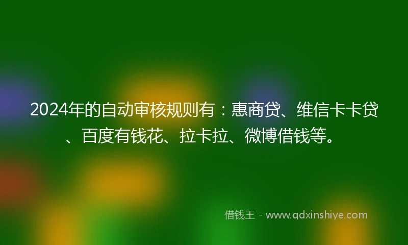 2024年的自动审核规则有:惠商贷、维信卡卡贷、百度有钱花、拉卡拉、微博借钱等。