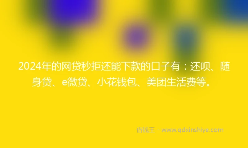 2024年的网贷秒拒还能下款的口子有：还呗、随身贷、e微贷、小花钱包、美团生活费等。