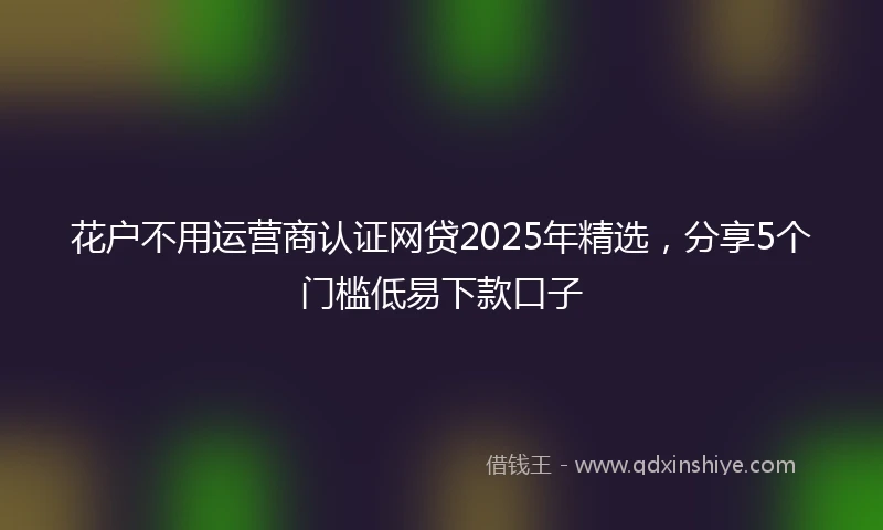 花户不用运营商认证网贷2025年精选，分享5个门槛低易下款口子