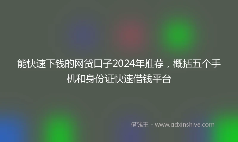 能快速下钱的网贷口子2024年推荐，概括五个手机和身份证快速借钱平台