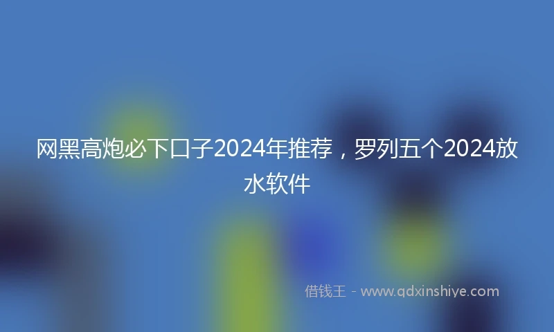 网黑高炮必下口子2024年推荐，罗列五个2024放水软件