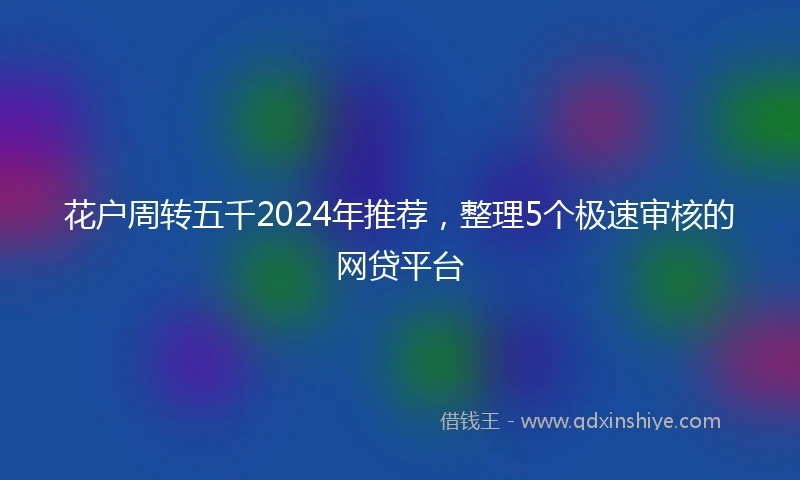 花户周转五千2024年推荐，整理5个极速审核的网贷平台