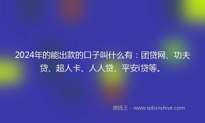 2024年的能出款的口子叫什么有：团贷网、功夫贷、超人卡、人人贷、平安i贷等。