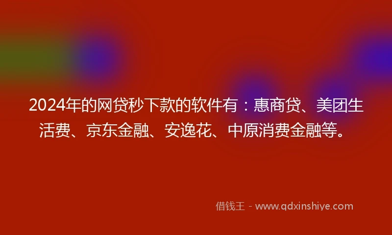 2024年的网贷秒下款的软件有：惠商贷、美团生活费、京东金融、安逸花、中原消费金融等。