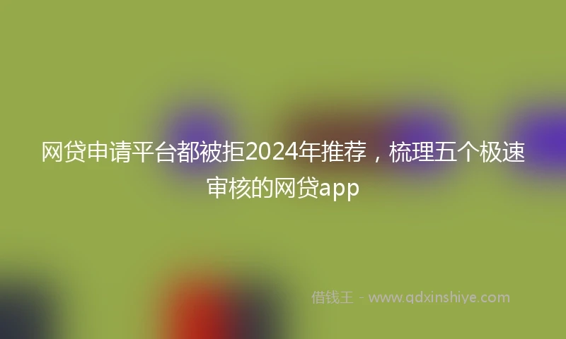 网贷申请平台都被拒2024年推荐，梳理五个极速审核的网贷app