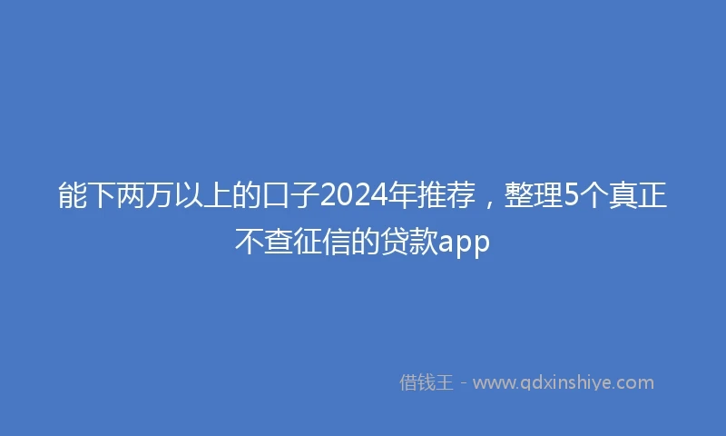 能下两万以上的口子2024年推荐，整理5个真正不查征信的贷款app