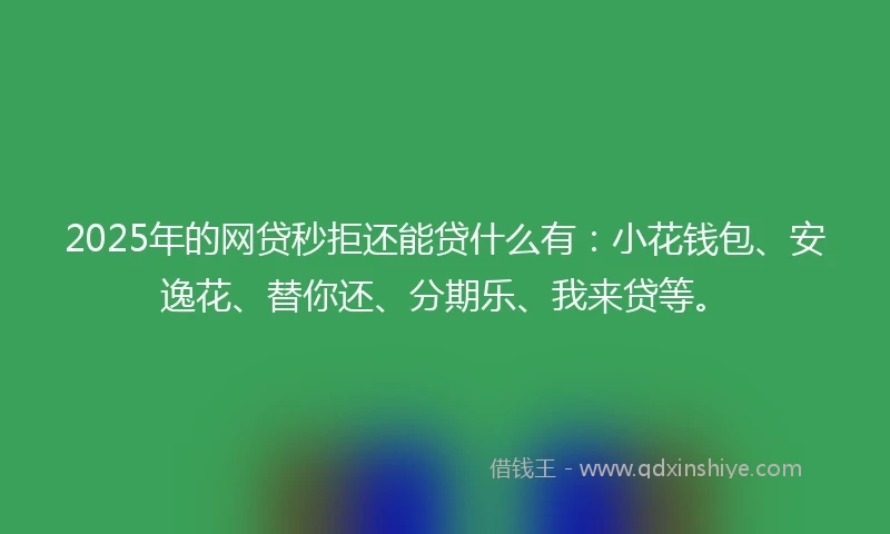 2025年的网贷秒拒还能贷什么有:小花钱包、安逸花、替你还、分期乐、我来贷等。