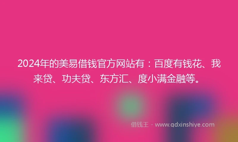 2024年的美易借钱官方网站有：百度有钱花、我来贷、功夫贷、东方汇、度小满金融等。