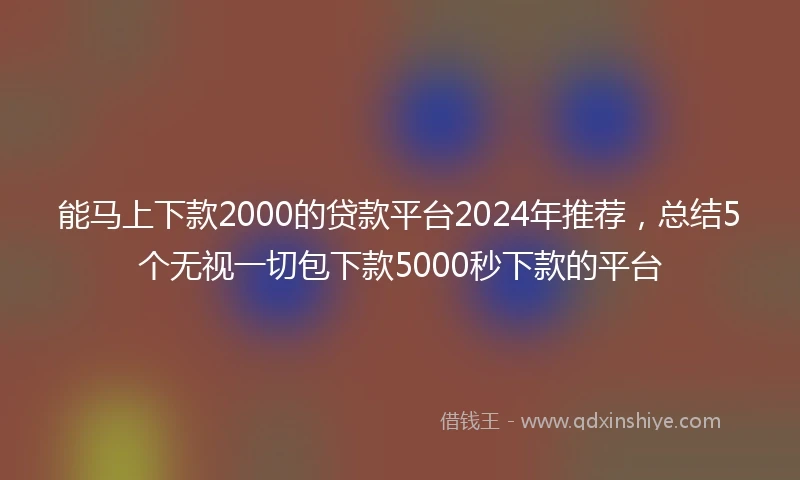 能马上下款2000的贷款平台2024年推荐，总结5个无视一切包下款5000秒下款的平台
