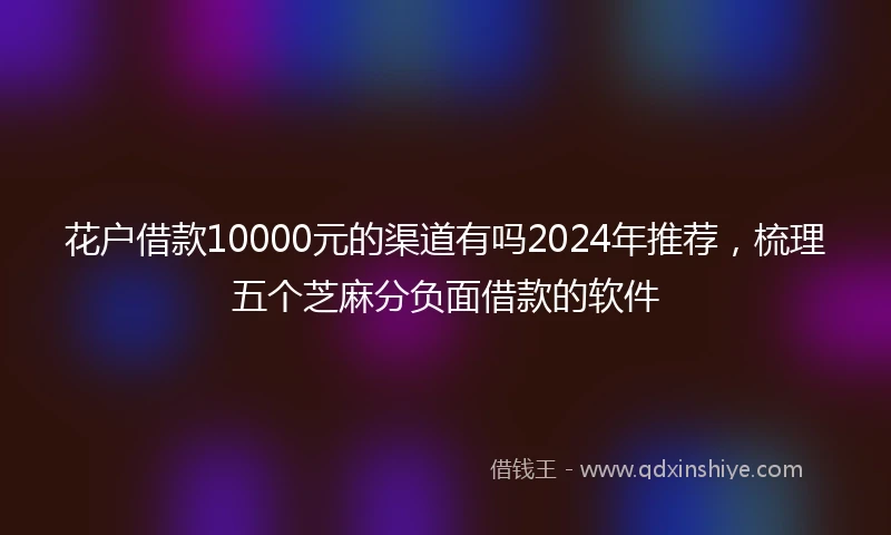 花户借款10000元的渠道有吗2024年推荐，梳理五个芝麻分负面借款的软件