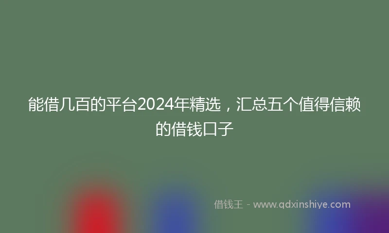 能借几百的平台2024年精选，汇总五个值得信赖的借钱口子
