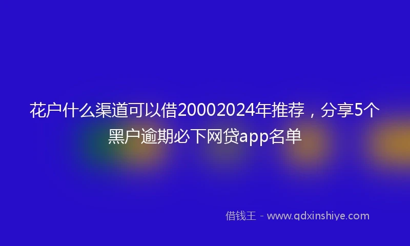 花户什么渠道可以借20002024年推荐，分享5个黑户逾期必下网贷app名单