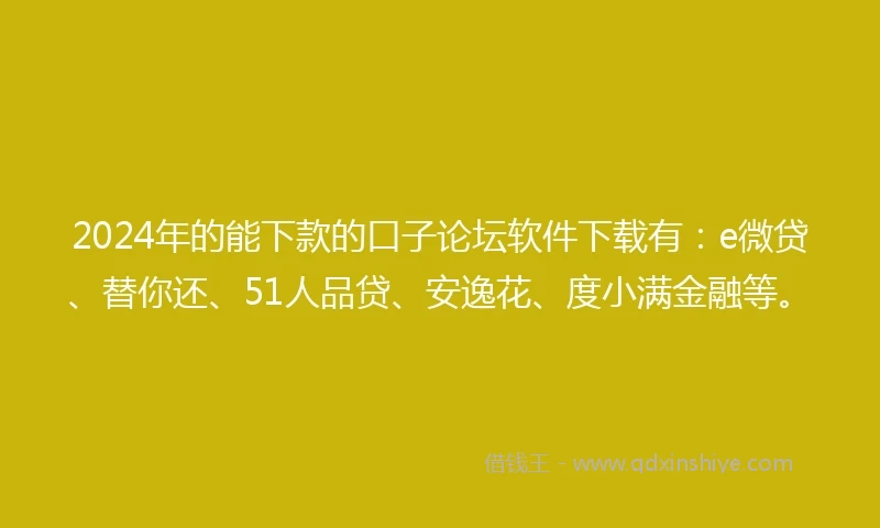 2024年的能下款的口子论坛软件下载有：e微贷、替你还、51人品贷、安逸花、度小满金融等。