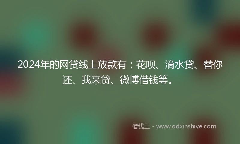 2024年的网贷线上放款有：花呗、滴水贷、替你还、我来贷、微博借钱等。