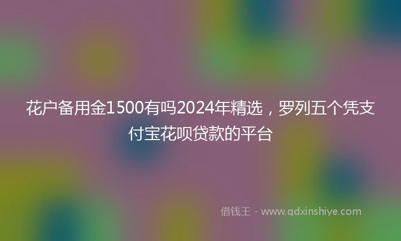 花户备用金1500有吗2024年精选，罗列五个凭支付宝花呗贷款的平台