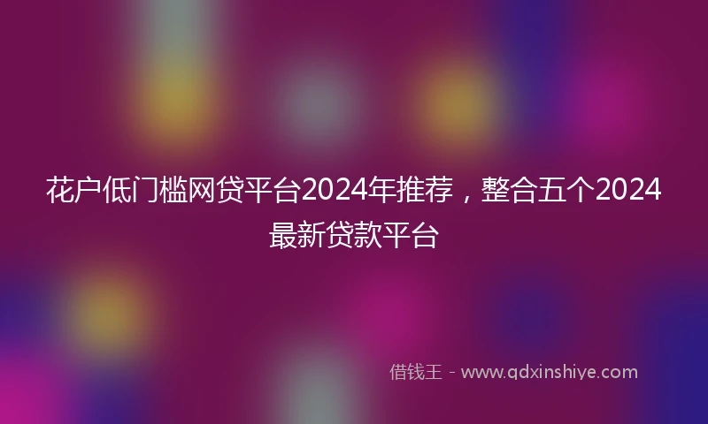 花户低门槛网贷平台2024年推荐，整合五个2024最新贷款平台