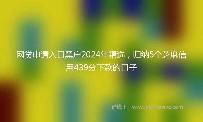 网贷申请入口黑户2024年精选，归纳5个芝麻信用439分下款的口子