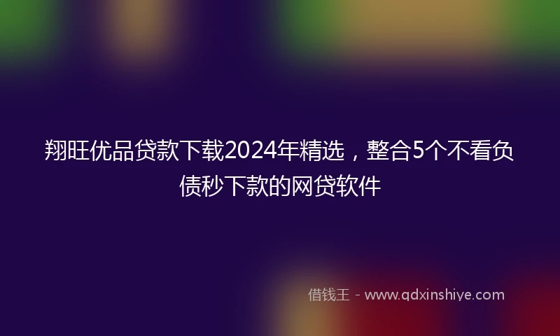 翔旺优品贷款下载2024年精选，整合5个不看负债秒下款的网贷软件