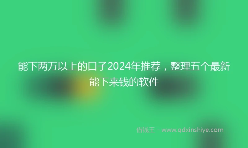 能下两万以上的口子2024年推荐，整理五个最新能下来钱的软件