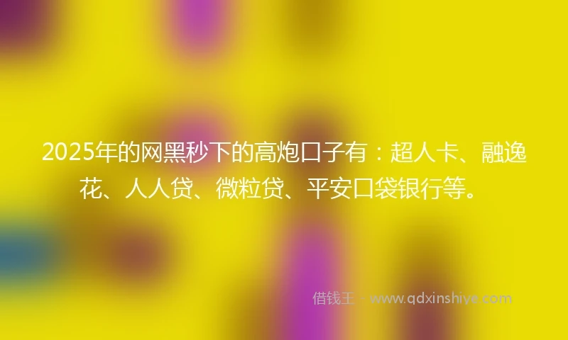 2025年的网黑秒下的高炮口子有：超人卡、融逸花、人人贷、微粒贷、平安口袋银行等。