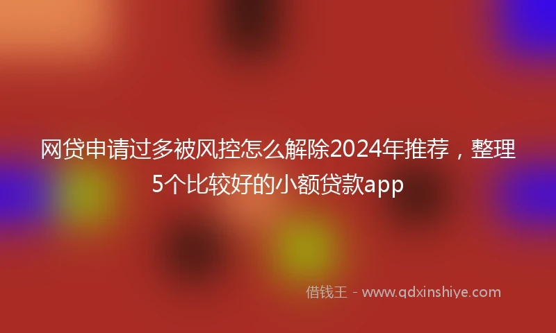 网贷申请过多被风控怎么解除2024年推荐，整理5个比较好的小额贷款app