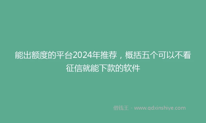 能出额度的平台2024年推荐，概括五个可以不看征信就能下款的软件
